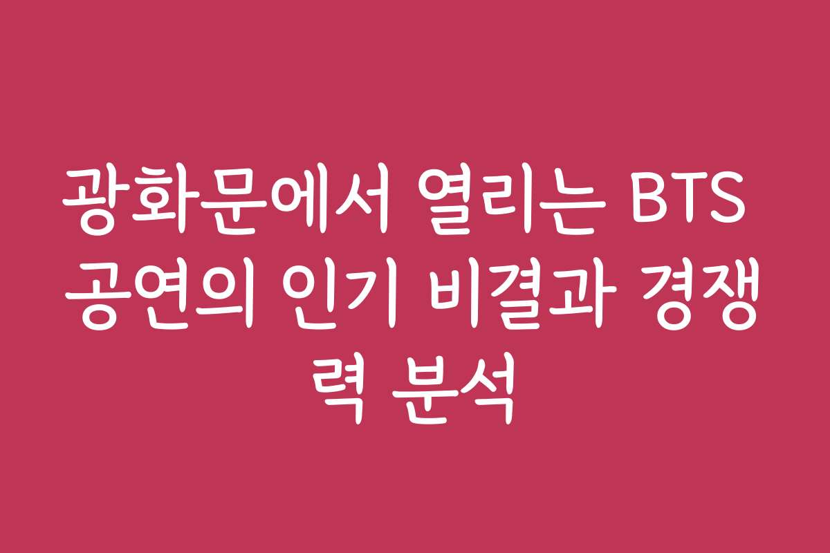 광화문에서 열리는 BTS 공연의 인기 비결과 경쟁력 분석