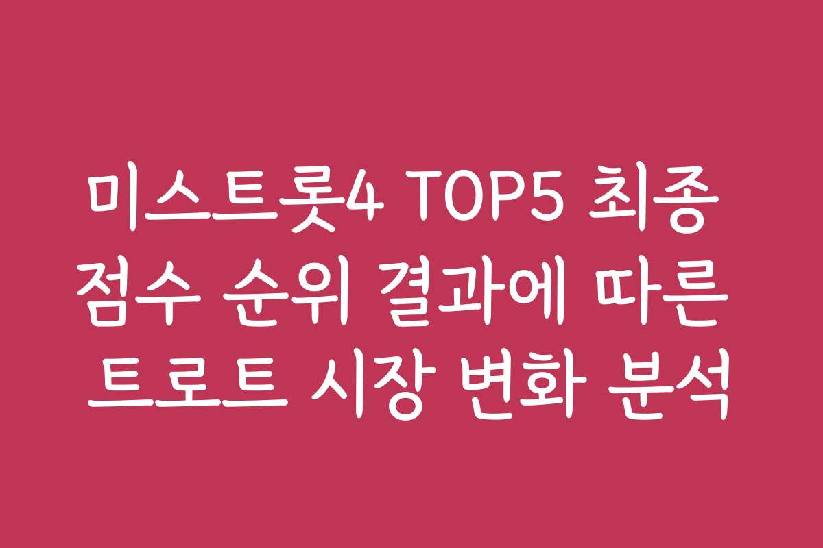 미스트롯4 TOP5 최종 점수 순위 결과에 따른 트로트 시장 변화 분석