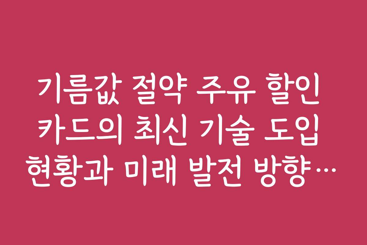 기름값 절약 주유 할인 카드의 최신 기술 도입 현황과 미래 발전 방향을 분석한다