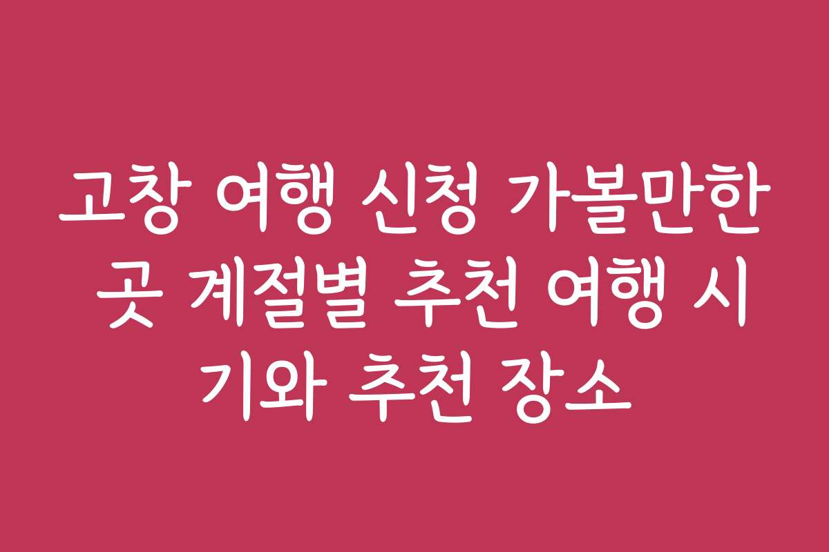 고창 여행 신청 가볼만한 곳 계절별 추천 여행 시기와 추천 장소