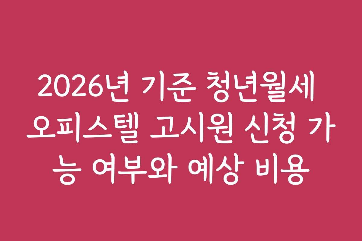 2026년 기준 청년월세 오피스텔 고시원 신청 가능 여부와 예상 비용