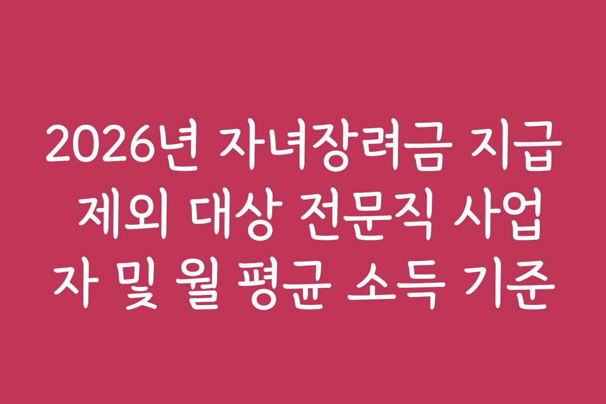 2026년 자녀장려금 지급 제외 대상 전문직 사업자 및 월 평균 소득 기준
