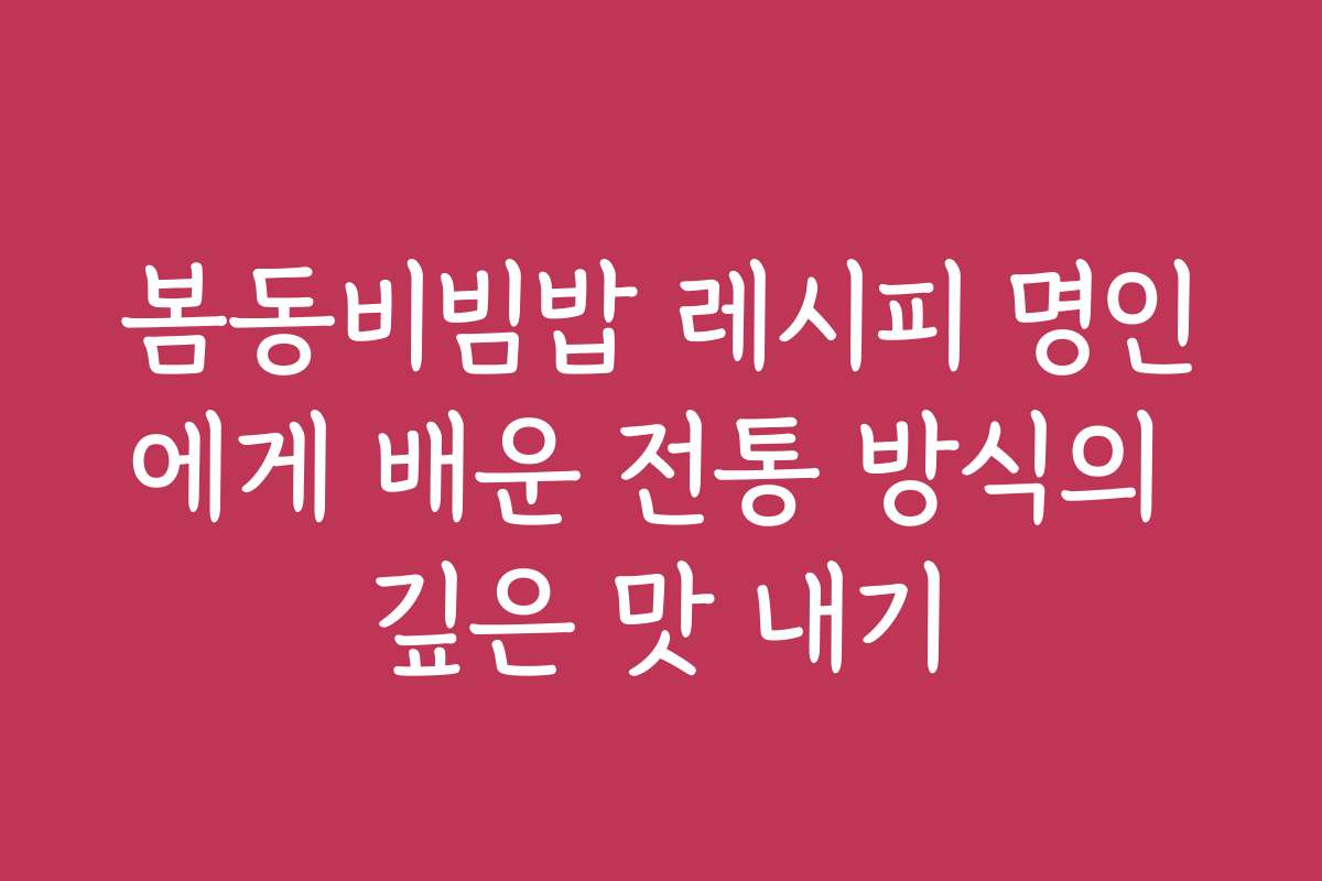 봄동비빔밥 레시피 명인에게 배운 전통 방식의 깊은 맛 내기