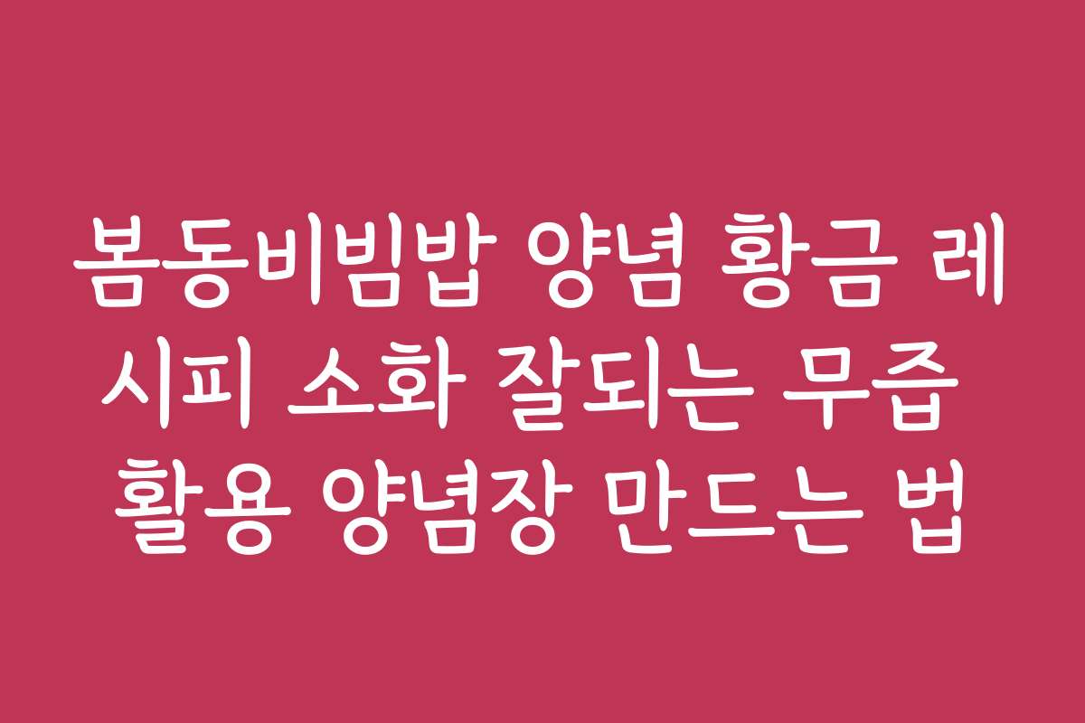 봄동비빔밥 양념 황금 레시피 소화 잘되는 무즙 활용 양념장 만드는 법
