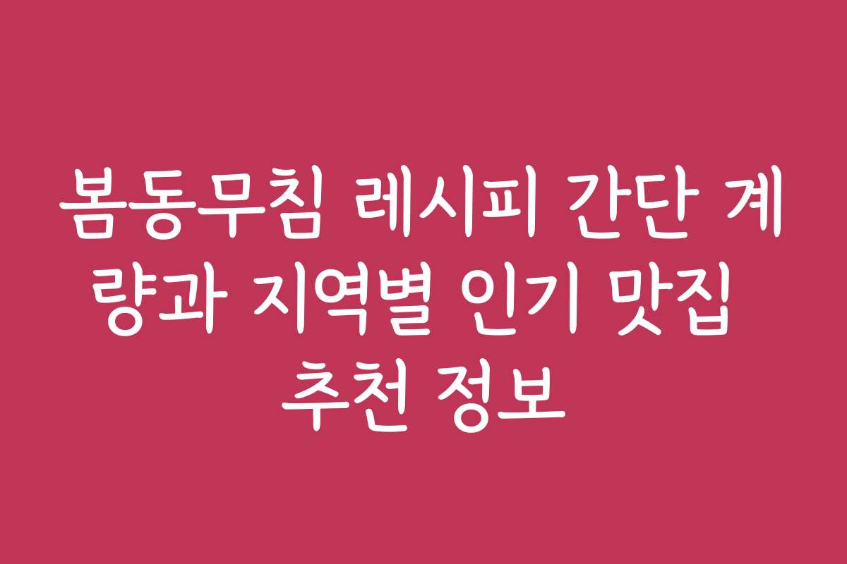 봄동무침 레시피 간단 계량과 지역별 인기 맛집 추천 정보