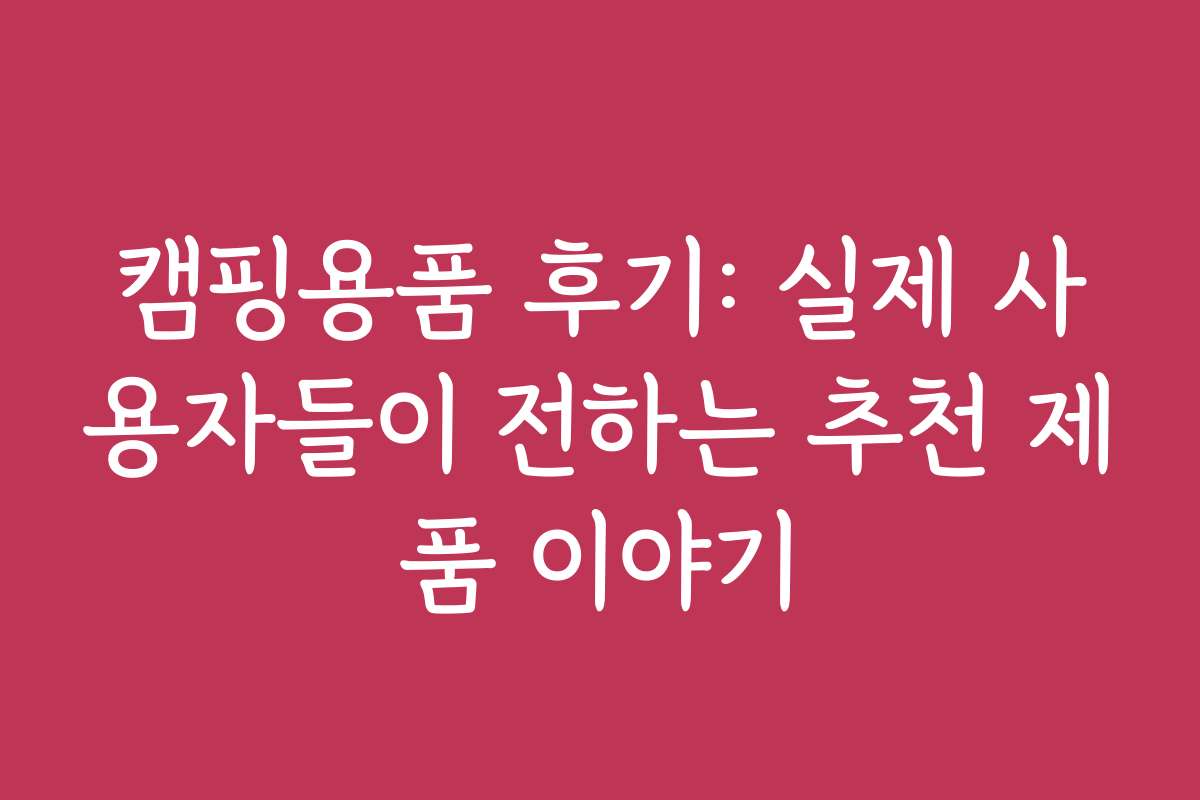 캠핑용품 후기: 실제 사용자들이 전하는 추천 제품 이야기