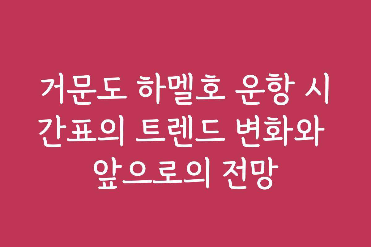 거문도 하멜호 운항 시간표의 트렌드 변화와 앞으로의 전망