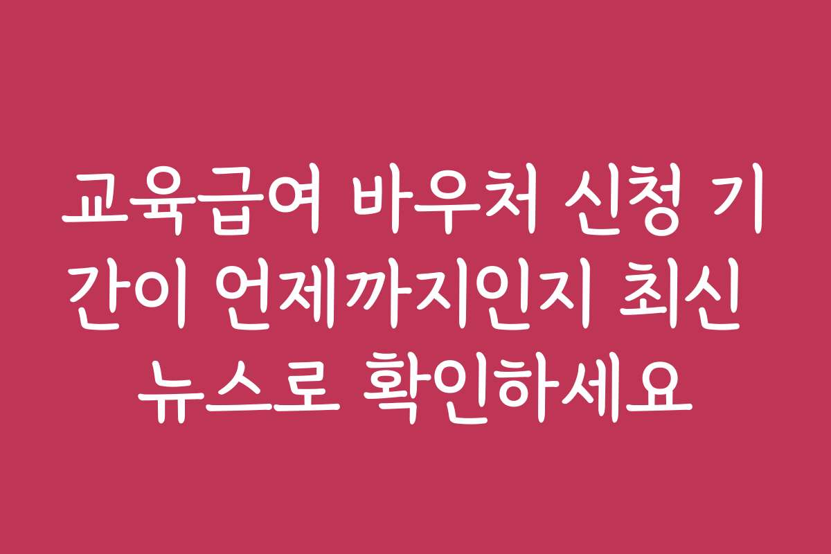 교육급여 바우처 신청 기간이 언제까지인지 최신 뉴스로 확인하세요