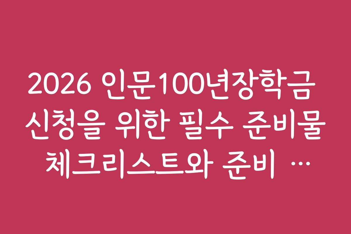 2026 인문100년장학금 신청을 위한 필수 준비물 체크리스트와 준비 방법