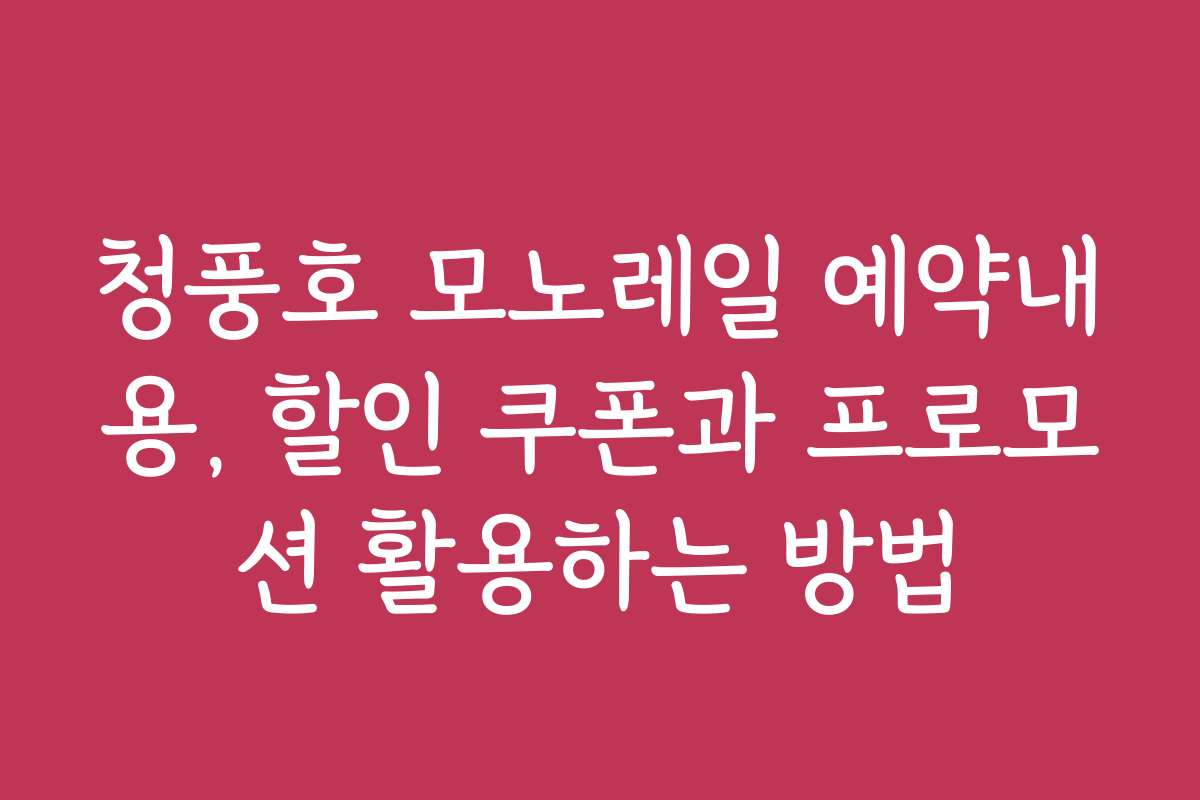 청풍호 모노레일 예약내용, 할인 쿠폰과 프로모션 활용하는 방법