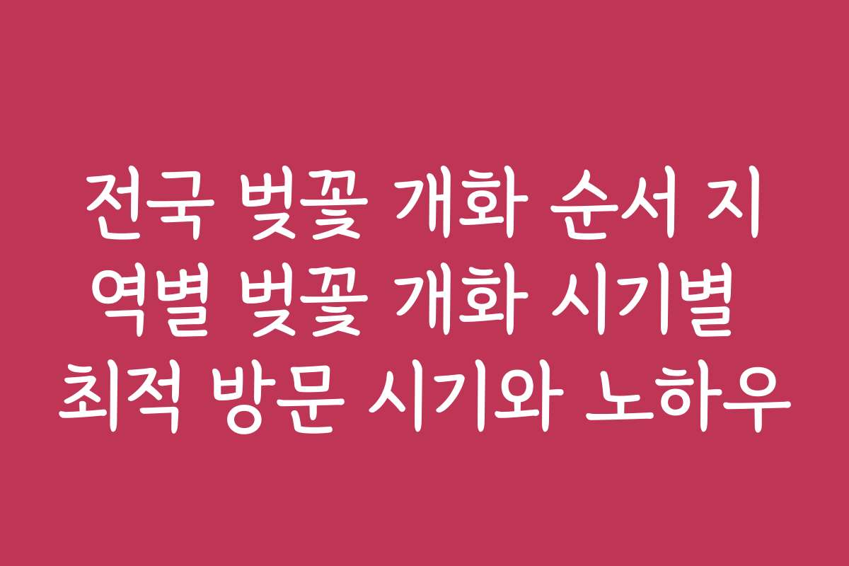 전국 벚꽃 개화 순서 지역별 벚꽃 개화 시기별 최적 방문 시기와 노하우