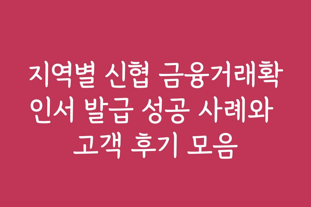 지역별 신협 금융거래확인서 발급 성공 사례와 고객 후기 모음