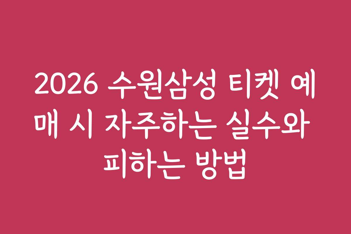 2026 수원삼성 티켓 예매 시 자주하는 실수와 피하는 방법