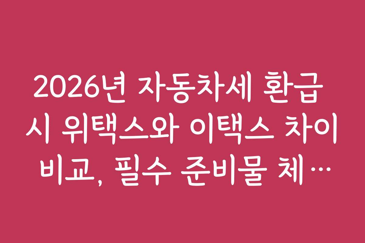 2026년 자동차세 환급 시 위택스와 이택스 차이 비교, 필수 준비물 체크리스트