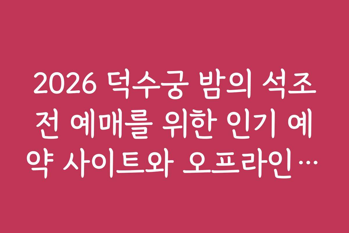2026 덕수궁 밤의 석조전 예매를 위한 인기 예약 사이트와 오프라인 구매처 비교