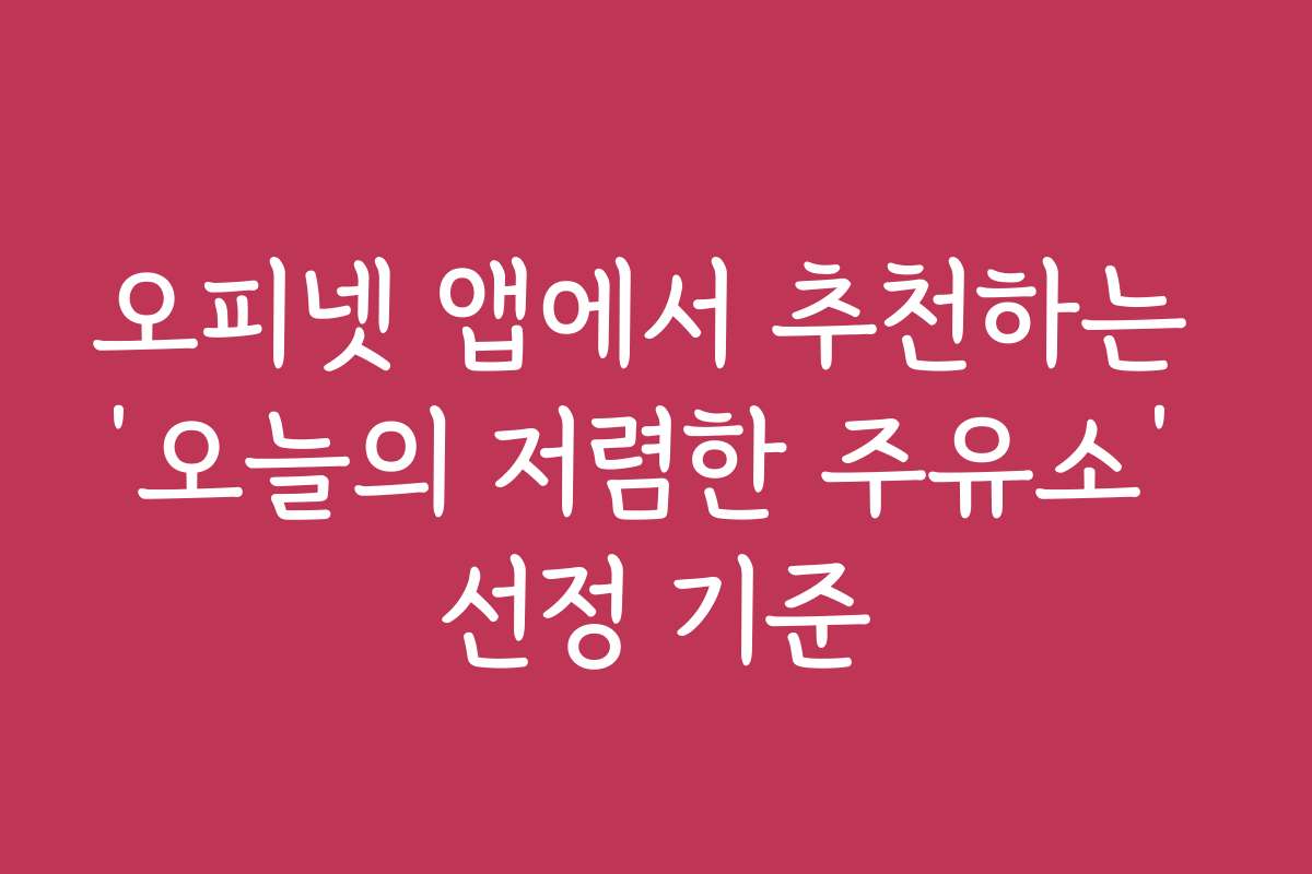 오피넷 앱에서 추천하는 &lsquo;오늘의 저렴한 주유소&rsquo; 선정 기준