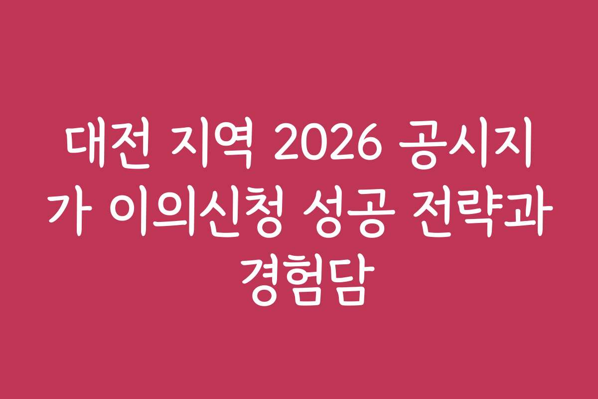 대전 지역 2026 공시지가 이의신청 성공 전략과 경험담