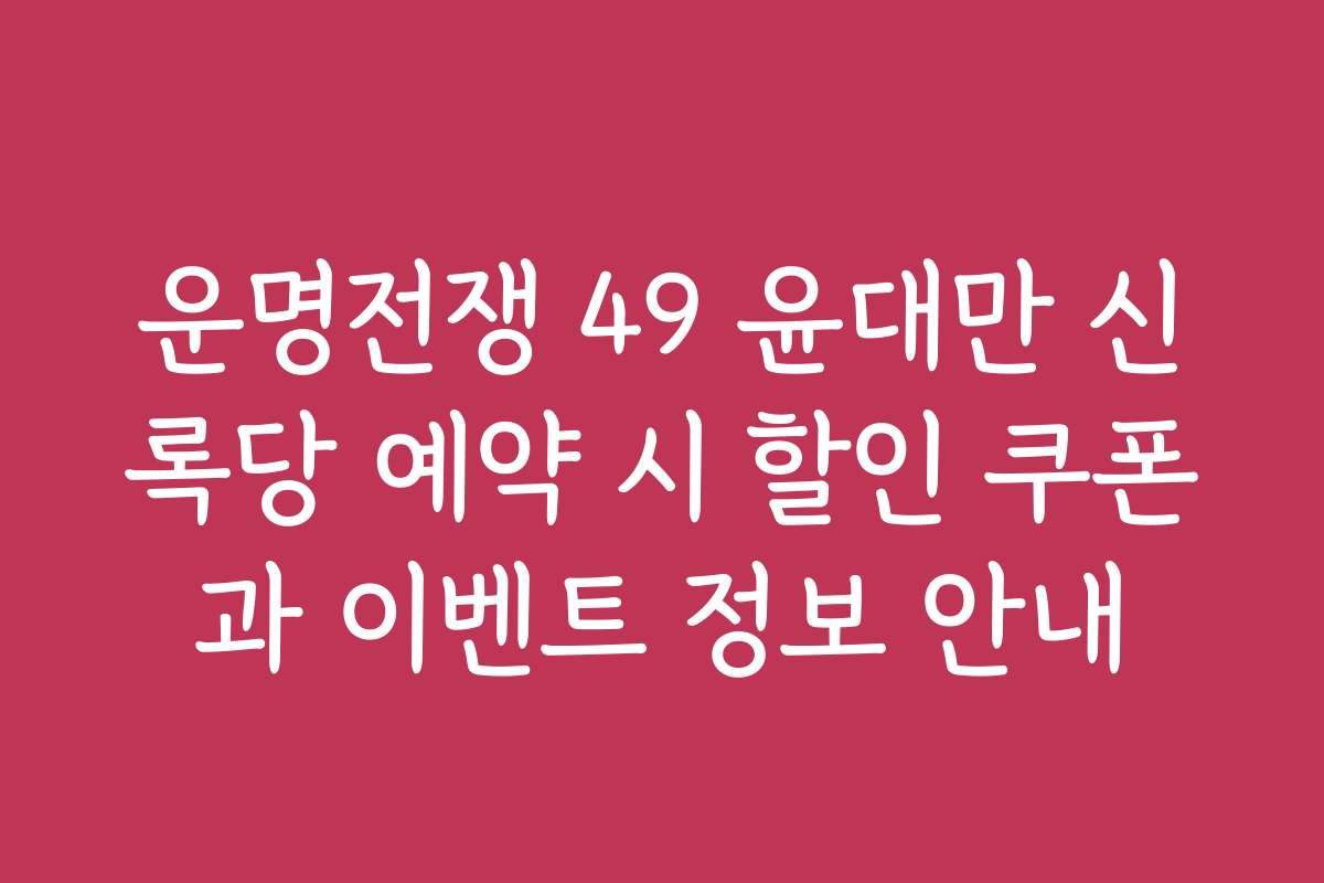 운명전쟁 49 윤대만 신록당 예약 시 할인 쿠폰과 이벤트 정보 안내