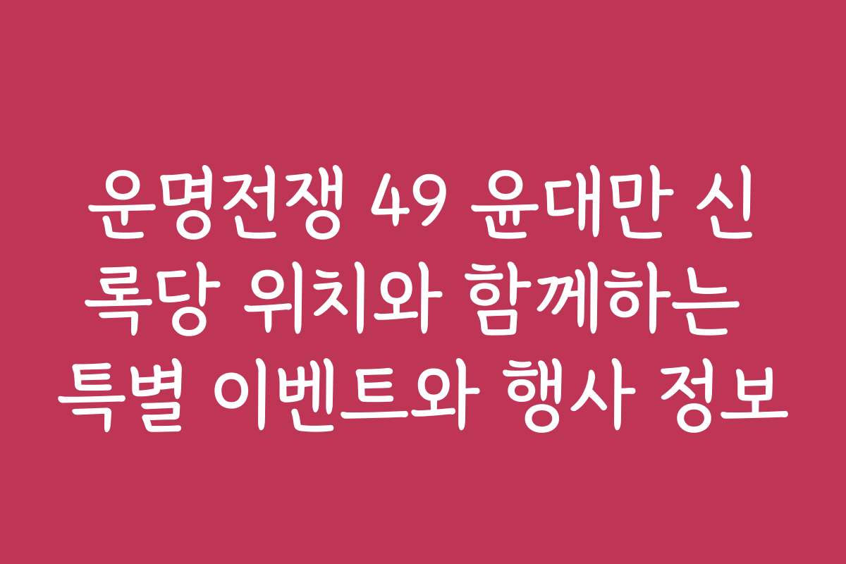 운명전쟁 49 윤대만 신록당 위치와 함께하는 특별 이벤트와 행사 정보