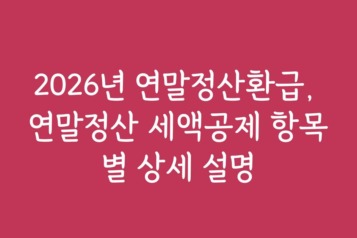 2026년 연말정산환급, 연말정산 세액공제 항목별 상세 설명