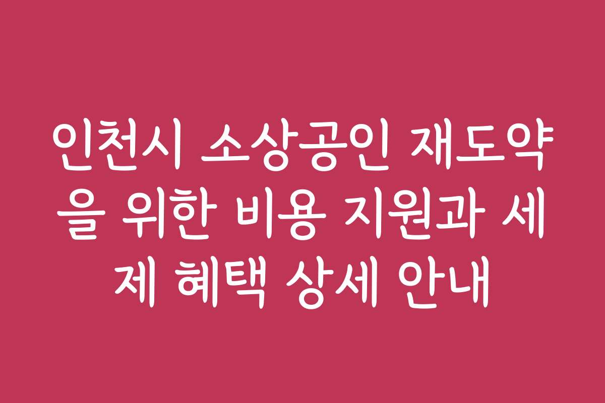 인천시 소상공인 재도약을 위한 비용 지원과 세제 혜택 상세 안내