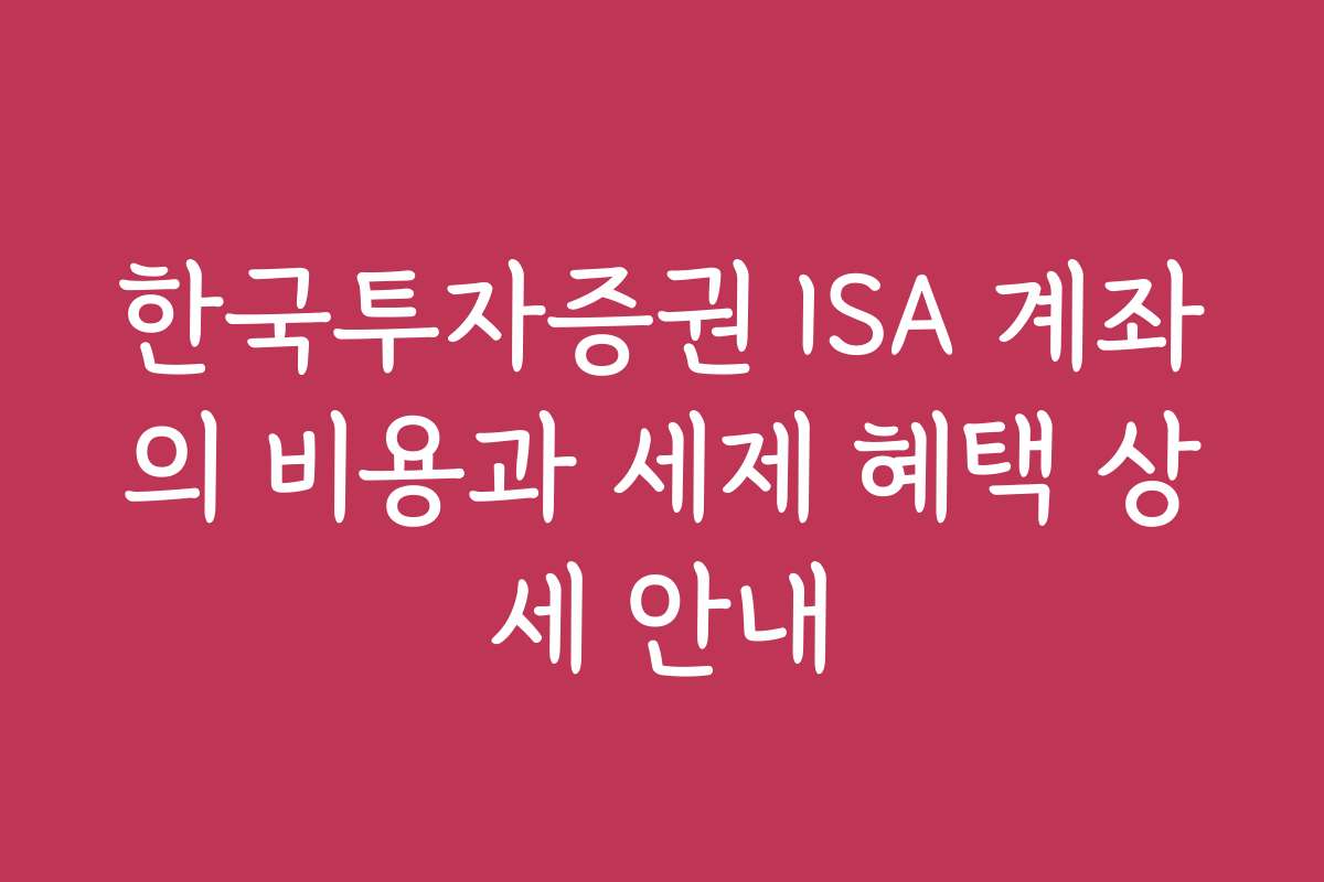 한국투자증권 ISA 계좌의 비용과 세제 혜택 상세 안내