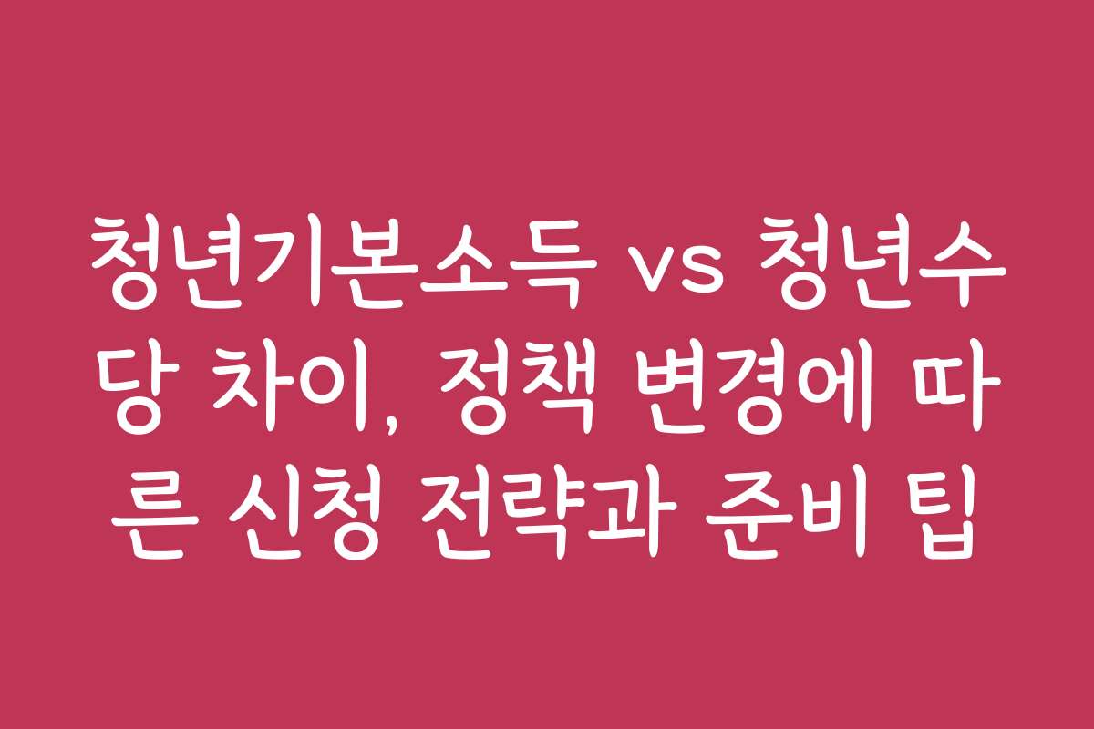 청년기본소득 vs 청년수당 차이, 정책 변경에 따른 신청 전략과 준비 팁