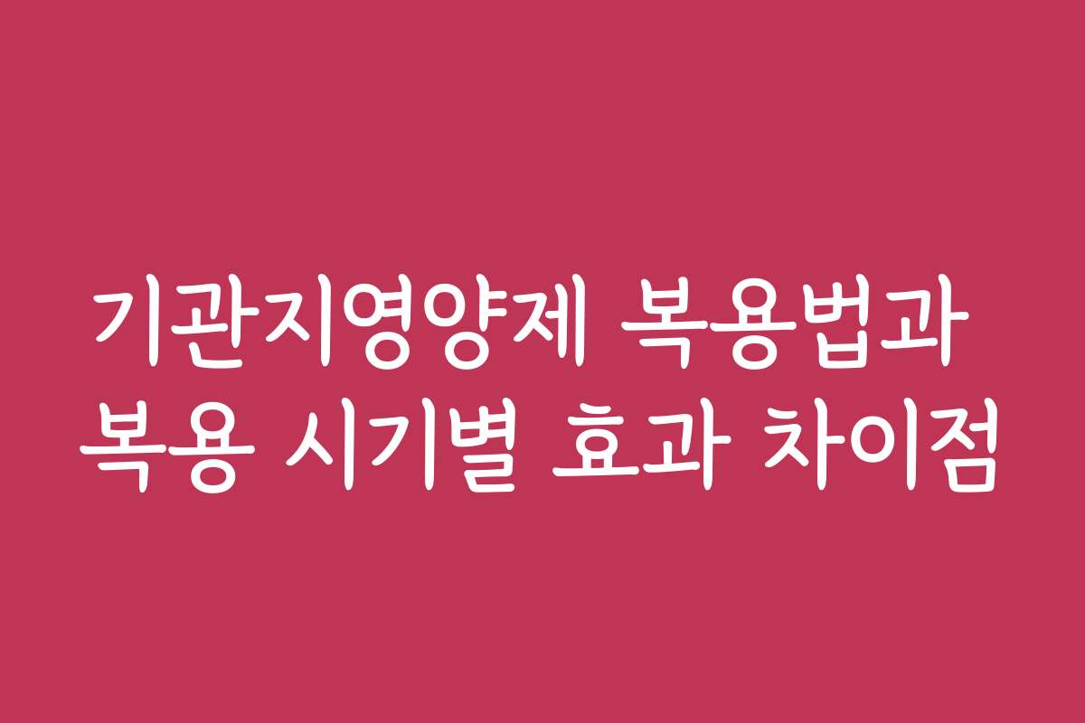 기관지영양제 복용법과 복용 시기별 효과 차이점