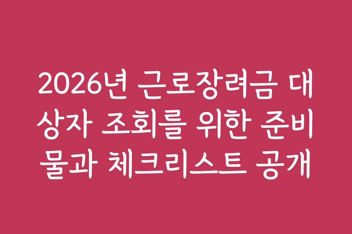 2026년 근로장려금 대상자 조회를 위한 준비물과 체크리스트 공개