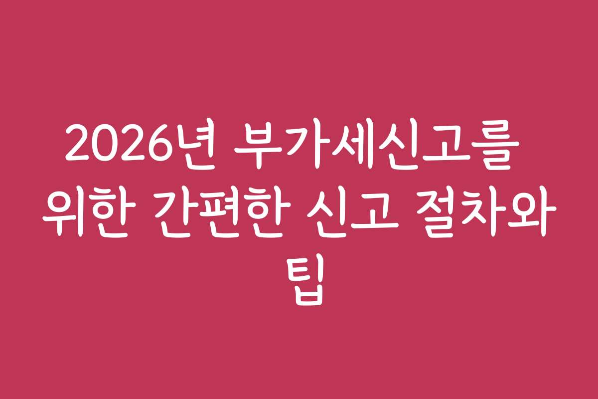 2026년 부가세신고를 위한 간편한 신고 절차와 팁
