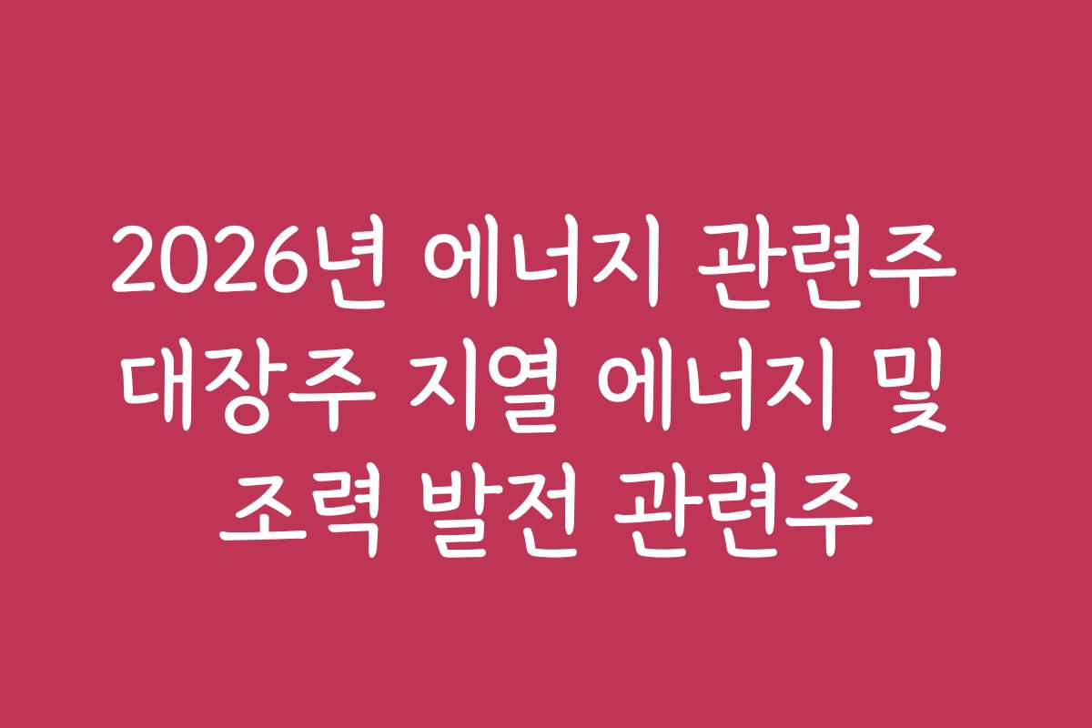 2026년 에너지 관련주 대장주 지열 에너지 및 조력 발전 관련주