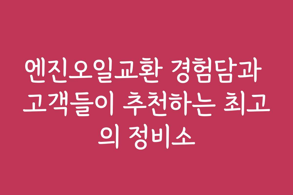 엔진오일교환 경험담과 고객들이 추천하는 최고의 정비소