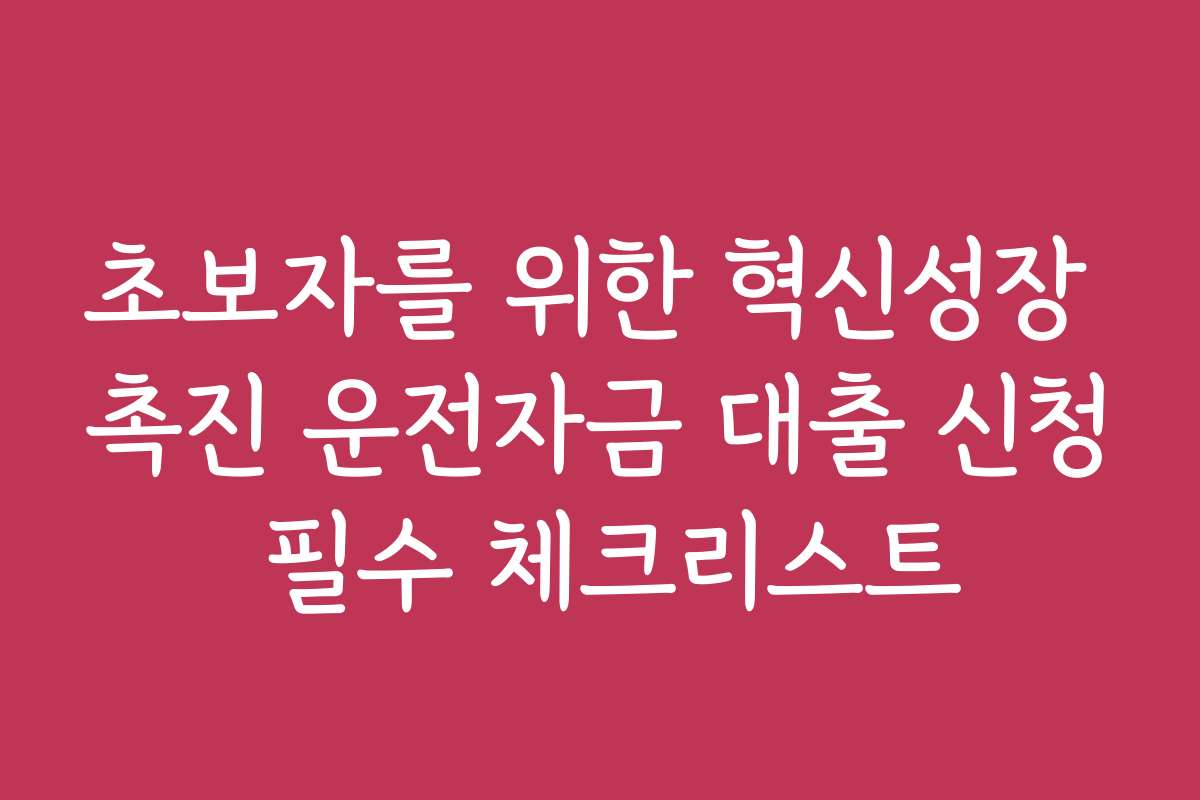 초보자를 위한 혁신성장 촉진 운전자금 대출 신청 필수 체크리스트