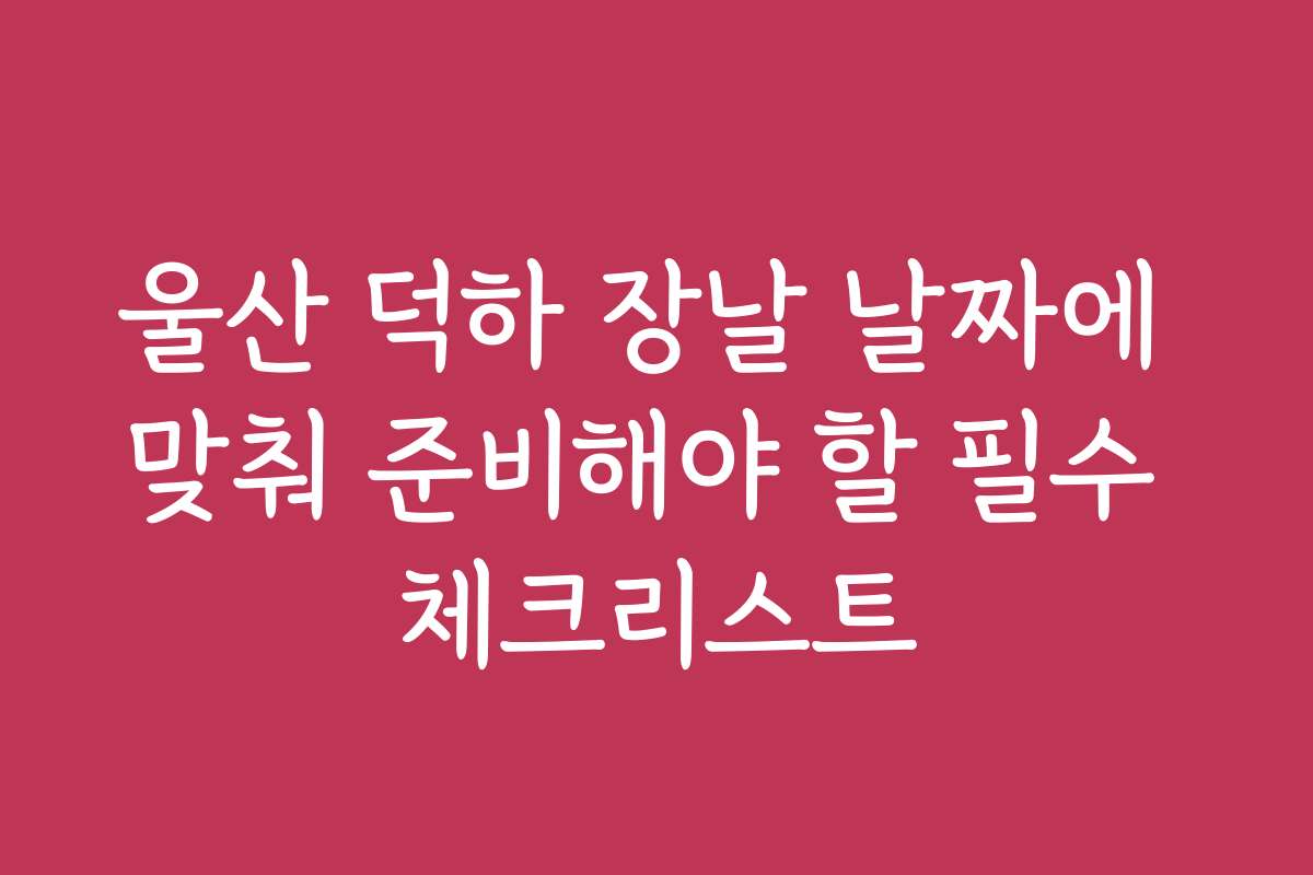 울산 덕하 장날 날짜에 맞춰 준비해야 할 필수 체크리스트