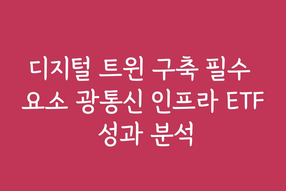 디지털 트윈 구축 필수 요소 광통신 인프라 ETF 성과 분석