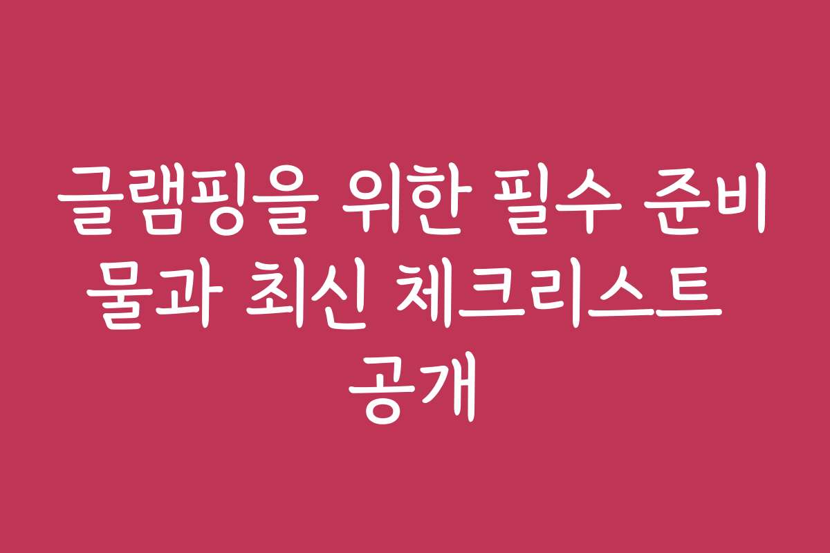글램핑을 위한 필수 준비물과 최신 체크리스트 공개