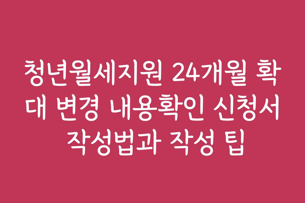청년월세지원 24개월 확대 변경 내용확인 신청서 작성법과 작성 팁