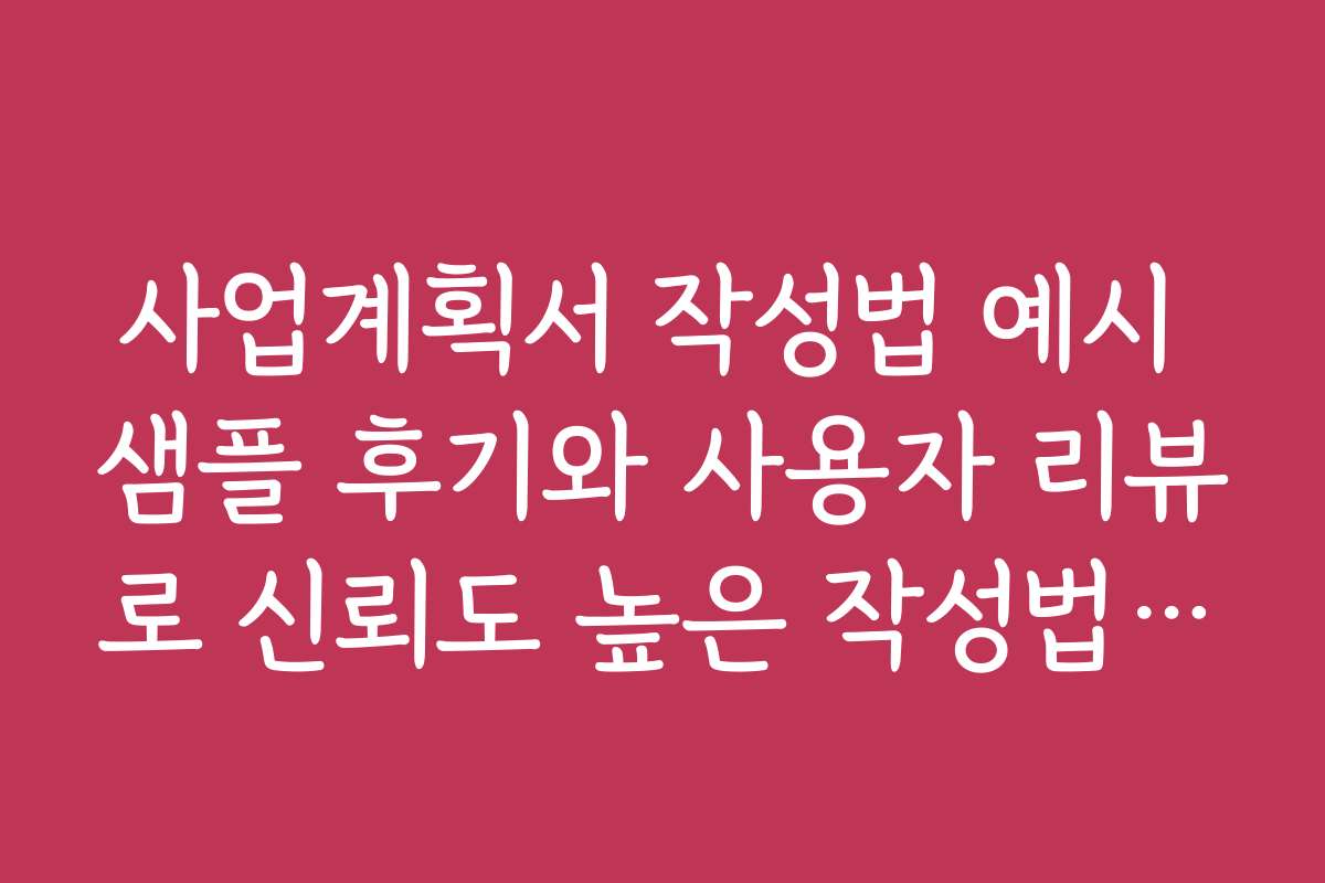 사업계획서 작성법 예시 샘플 후기와 사용자 리뷰로 신뢰도 높은 작성법을 찾으세요