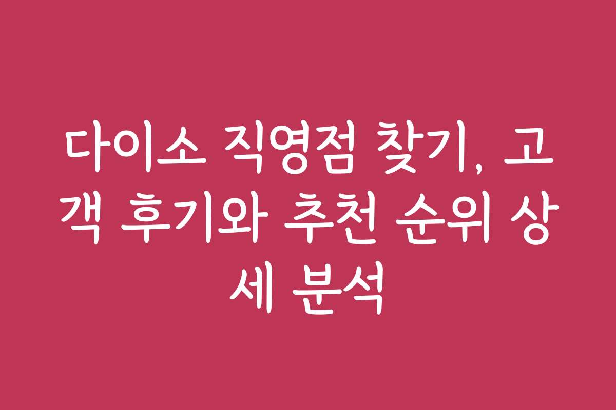 다이소 직영점 찾기, 고객 후기와 추천 순위 상세 분석