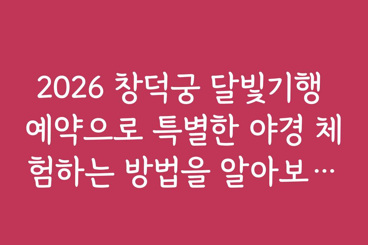 2026 창덕궁 달빛기행 예약으로 특별한 야경 체험하는 방법을 알아보세요