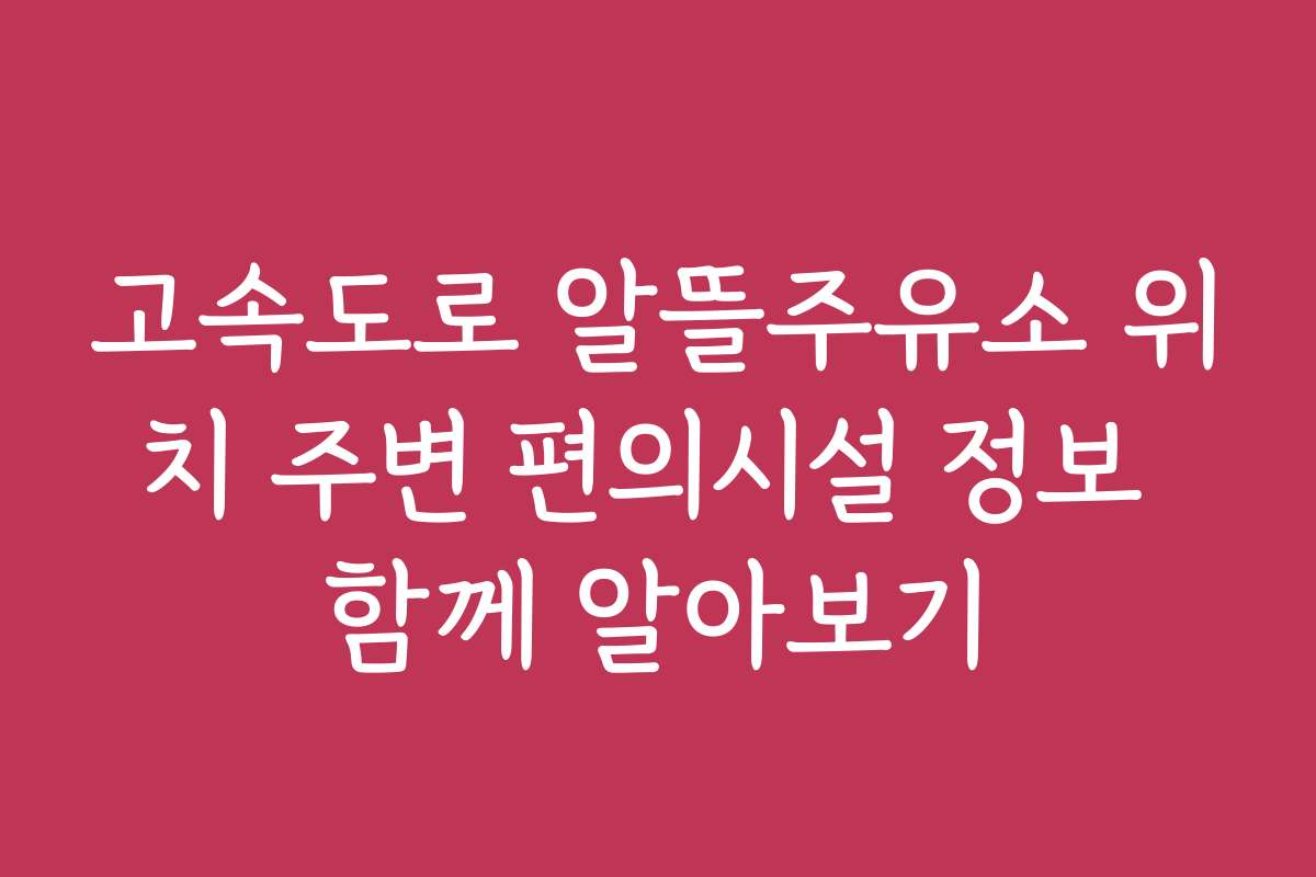고속도로 알뜰주유소 위치 주변 편의시설 정보 함께 알아보기