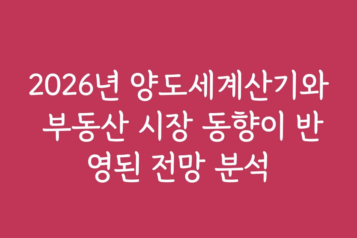 2026년 양도세계산기와 부동산 시장 동향이 반영된 전망 분석