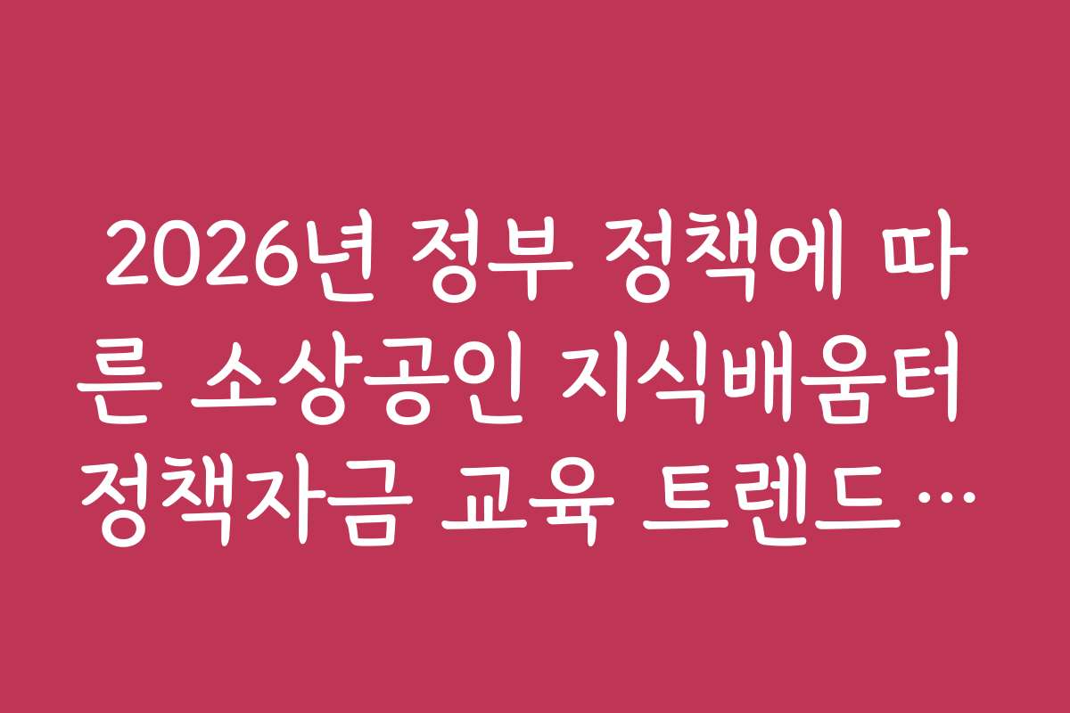 2026년 정부 정책에 따른 소상공인 지식배움터 정책자금 교육 트렌드 예측