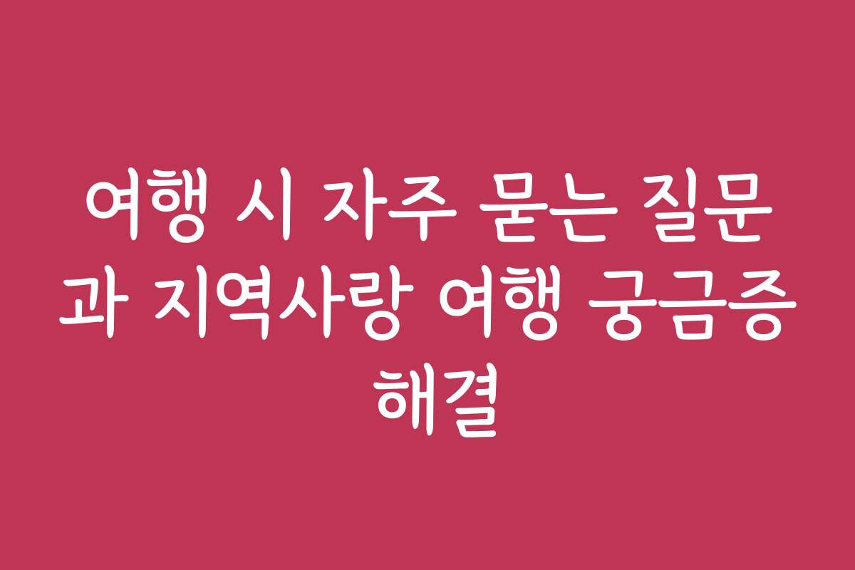 여행 시 자주 묻는 질문과 지역사랑 여행 궁금증 해결