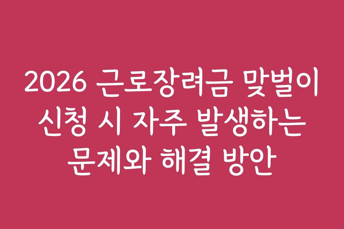 2026 근로장려금 맞벌이 신청 시 자주 발생하는 문제와 해결 방안