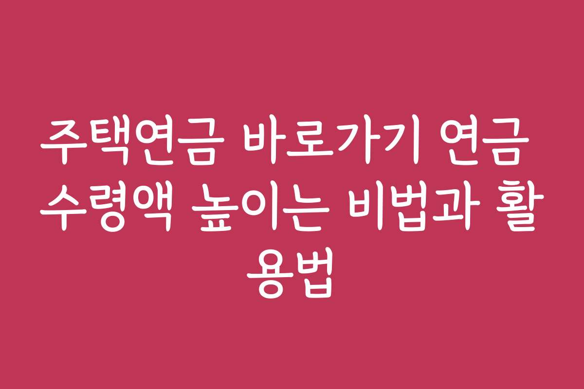 주택연금 바로가기 연금 수령액 높이는 비법과 활용법