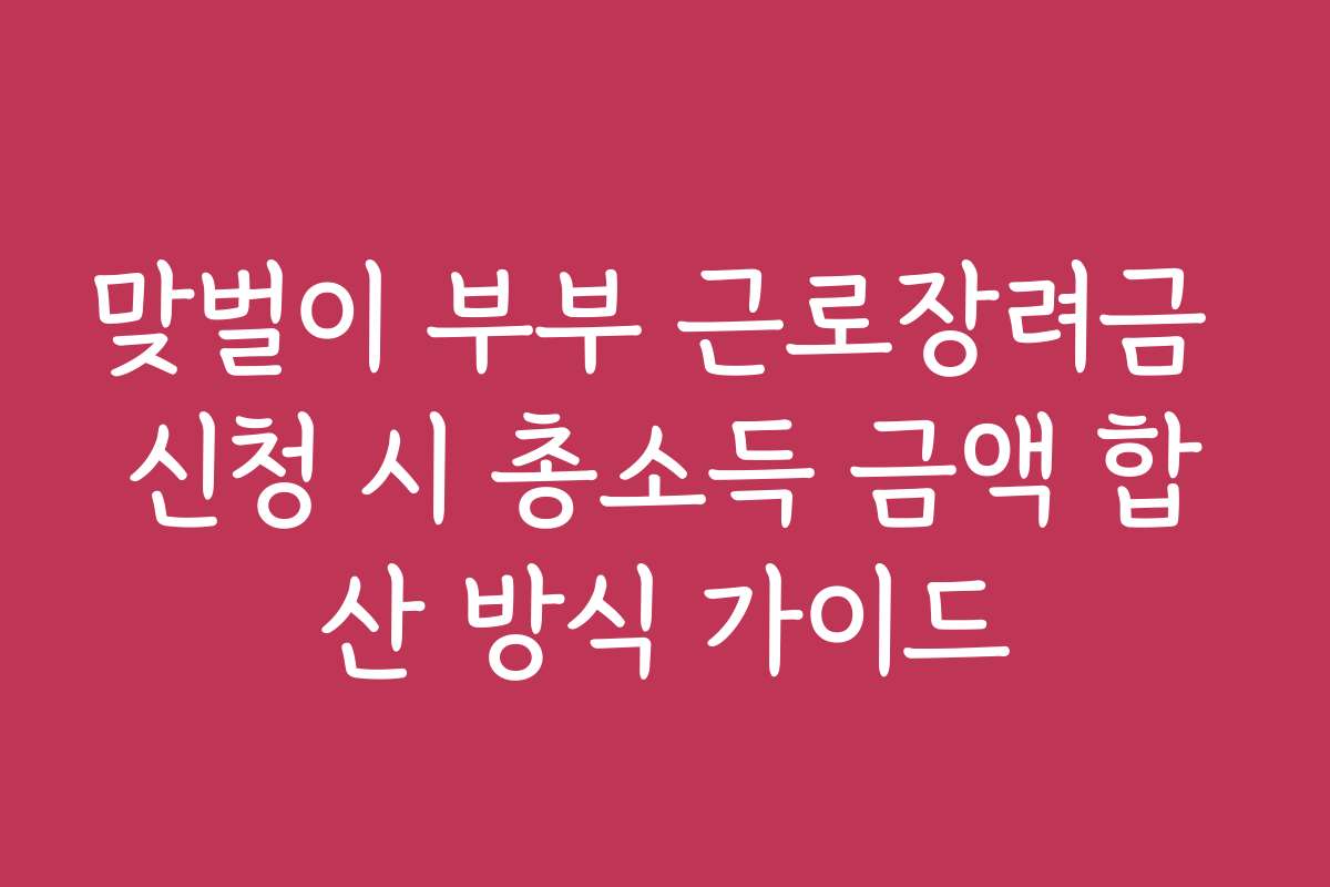 맞벌이 부부 근로장려금 신청 시 총소득 금액 합산 방식 가이드