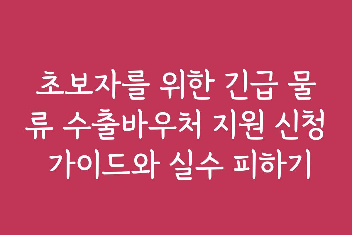 초보자를 위한 긴급 물류 수출바우처 지원 신청 가이드와 실수 피하기