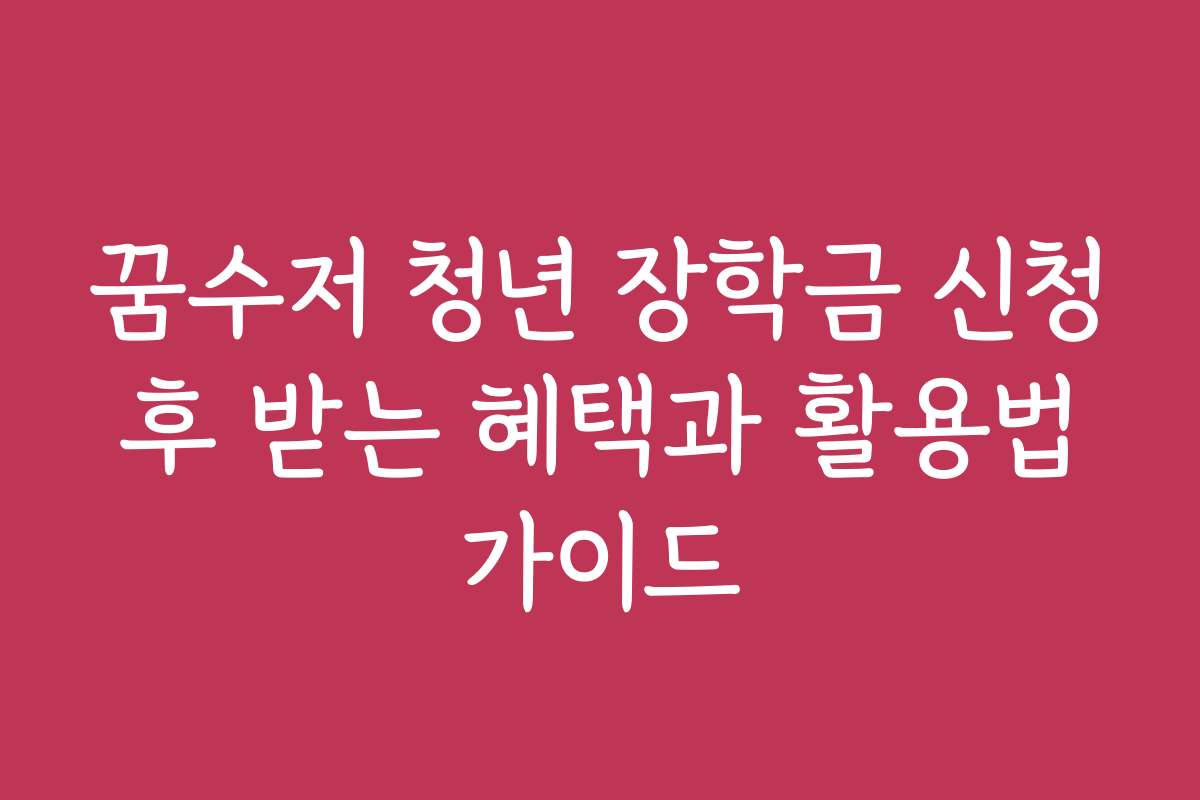 꿈수저 청년 장학금 신청 후 받는 혜택과 활용법 가이드