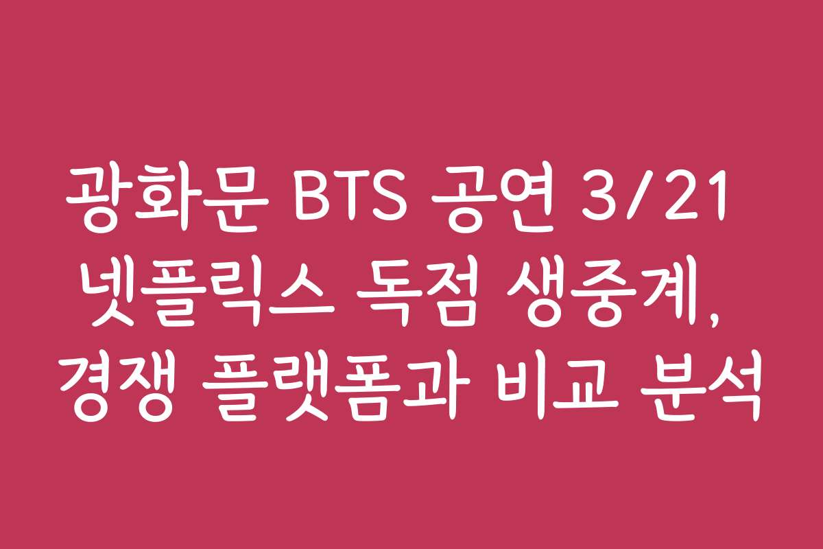 광화문 BTS 공연 3/21 넷플릭스 독점 생중계, 경쟁 플랫폼과 비교 분석